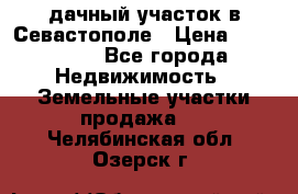 дачный участок в Севастополе › Цена ­ 900 000 - Все города Недвижимость » Земельные участки продажа   . Челябинская обл.,Озерск г.